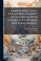 L'ame Élevée À Dieu, Par Les Réflexions Et Les Sentimens, Pour Chaque Jour Du Mois [par B. Baudrand]... 1142930564 Book Cover