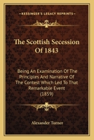 The Scottish Secession Of 1843: Being An Examination Of The Principles And Narrative Of The Contest Which Led To That Remarkable Event 0548700354 Book Cover