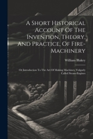 A Short Historical Account Of The Invention, Theory, And Practice, Of Fire-machinery: Or Introduction To The Art Of Making Machines, Vulgarly Called S 1022251716 Book Cover