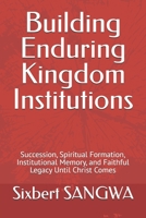 Building Enduring Kingdom Institutions: Succession, Spiritual Formation, Institutional Memory, and Faithful Legacy Until Christ Comes (Christian Business Administration) B0H3VW1XPL Book Cover
