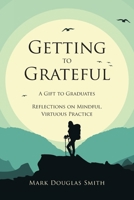 Getting to Grateful: A Gift to Graduates - Reflections on Mindful, Virtuous Practice B0GSXB6D2T Book Cover
