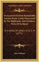 An Account of Some Remarkable Ancient Ruins Lately Discovered in the Highlands and Northern Parts of Scotland, in a series of letters to G.C.M. Esq. 1104014653 Book Cover