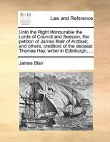 Unto the Right Honourable the Lords of Council and Session, the petition of James Blair of Ardblair, and others, creditors of the deceast Thomas Hay, writer in Edinburgh, ... 1171379609 Book Cover