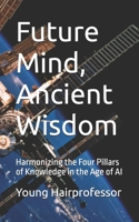 Future Mind, Ancient Wisdom: Harmonizing the Four Pillars of Knowledge in the Age of AI B0FLJJFG2H Book Cover