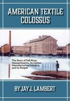 American Textile Colossus: The Story of Fall River, Massachusetts, its Cotton Manufacturing Industry, and its People 0964124823 Book Cover