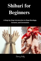 Shibari for Beginners: A Step-by-Step Introduction to Rope Bondage, Consent, and Connection B0F83RK8HW Book Cover