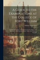 A Guide to the Examinations at the College of Fort William: Including the Orders of Government On the Subject, and Specimens of the Exercises Given: With a Few Practical Remarks 1021615056 Book Cover
