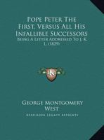 Pope Peter The First, Versus All His Infallible Successors: Being A Letter Addressed To J. K. L. 1120679222 Book Cover