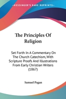 The Principles Of Religion: Set Forth In A Commentary On The Church Catechism, With Scripture Proofs And Illustrations From Early Christian Writers 1437332668 Book Cover