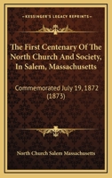 The First Centenary Of The North Church And Society, In Salem, Massachusetts: Commemorated July 19, 1872 1165782022 Book Cover