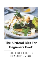 The Sirtfood Diet For Beginners Book: The First Step To Healthy Living: Instruction For Sirtfood Diet Recipes B09CKKMNL2 Book Cover