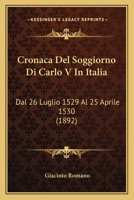 Cronaca Del Soggiorno Di Carlo V in Italia, Dal 26 Luglio 1529 Al 25 Aprile 1530: Documento Di Storia Italiana Estratto Da Un Codice Della Regia Biblioteca Universitaria Di Pavia 1168097657 Book Cover