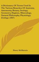 A Dictionary Of Terms Used In The Various Branches Of Anatomy, Astronomy, Botany, Geology, Geometry, Hygiene, Mineralogy, Natural Philosophy, Physiology, Zoology 1164891243 Book Cover