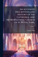 An Accurate Description and History of the Cathedral and Metropolitical Church of St. Peter, York,: ... Illustrated With Copper-Plates, ... to Which Are Added, Catalogues of the Archbishops, Deans, .. 1148472835 Book Cover