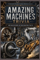 Amazing Machines Trivia: 100 Questions & Fascinating Facts About Gears, Steam Engines, Mill Machinery, Hydraulics, Robots and the Machines That Changed the World (Timeless Screen-Free Trivia Series) B0HHSRCXW4 Book Cover