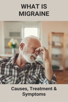 What Is Migraine: Causes, Treatment & Symptoms: What'S Good For Migraine Headaches B093R7XR64 Book Cover