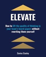 Elevate: How to lift the quality of thinking in your team's board papers without rewriting them yourself 1923007130 Book Cover