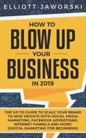 How to Blow Up Your Business in 2019: The Go-To Guide to Scale Your Brand to New Heights with Social Media Marketing, Facebook Advertising, Internet Funnels and More! 1798543265 Book Cover