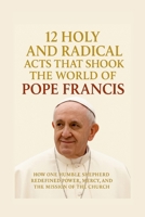 12 Holy and Radical Acts That Shook the World of Pope Francis: How One Humble Shepherd Redefined Power, Mercy, and the Mission of the Church B0FBHV7PCT Book Cover
