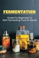 Fermentation: Guide For Beginners To Start Fermenting Food At Home: Learn How To Ferment Food B09BYDH452 Book Cover