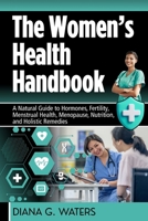 The Women’s Health Handbook: A Natural Guide to Hormones, Fertility, Menstrual Health, Menopause, Nutrition, and Holistic Remedies B0FJG7JD7P Book Cover