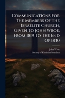 Communications For The Members Of The Israelite Church, Given To John Wroe, From 1819 To The End Of 1830 1024473295 Book Cover