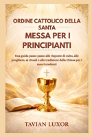ORDINE CATTOLICO DELLA SANTA MESSA PER I PRINCIPIANTI: Una guida passo passo alle risposte di culto, alle preghiere, ai rituali e alle tradizioni della Chiesa per i nuovi credenti (Italian Edition) B0GLM6L3PB Book Cover