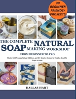 THE COMPLETE NATURAL SOAP MAKING WORKSHOP: FROM BEGINNER TO PRO: Master Cold Process, Natural Additives, and 30+ Creative Recipes for Healthy, Beautiful Soaps at Home B0FXG7V5J6 Book Cover