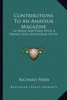 Contributions to an Amateur Magazine: In Prose and Verse; With a Preface, and Additional Notes; Containing Some Account of the Late Lord Macaulay, the Author's Fellow-Collegian, and Early Friend; And  1163242462 Book Cover