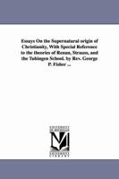 Essays on the supernatural origin of Christianity, with special reference to the theories of Renan, Strauss, and the Tübingen school. By Rev. George P. Fisher ... 1425564364 Book Cover