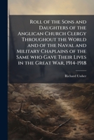 Roll of the Sons and Daughters of the Anglican Church Clergy Throughout the World and of the Naval and Military Chaplains of the Same who Gave Their Lives in the Great War, 1914-1918 1171548877 Book Cover