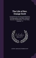 The Life of Rev. Orange Scott: Compiled from His Personal Narrative, Correspondence, and Other Authentic Sources of Information. in Two Parts, Volumes 1-2 1340928272 Book Cover