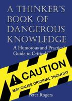 A Thinker's Book of Dangerous Knowledge: A Humorous and Practical Guide to Critical Thinking 0692451951 Book Cover