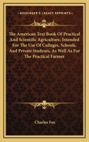 The American Text Book of Practical and Scientific Agriculture, Intended for the Use of Colleges, Schools, and Private Students, as Well as for the Practical Farmer. Including Analyses by the Most Emi 0548500479 Book Cover