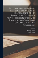 Letter Addressed to the Rev. James Milne, A.M. in Consequence of His Remarks on Dr. Burns's View of the Principles and Forms of the Church of Scotland, as by Law Established [microform] 1014035236 Book Cover