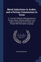 Moral Aphorisms in Arabic, and a Persian Commentary in Verse: Tr. From the Originals; With Specimens of Persian Poetry; Likewise Additions to the ... Arabic and Persian With the English Language 1020739339 Book Cover