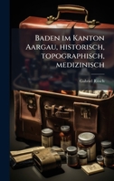 Baden im Kanton Aargau, historisch, topographisch, medizinisch (German Edition) B0FK153VZT Book Cover