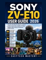 SONY ZV-E10 USER GUIDE 2026: A Step-By-Step Manual for Beginners & Seniors to Master Camera Setup, Autofocus, 4K Video, Vlogging, Hidden Features & Professional Content Creation B0H5Q6YQR2 Book Cover
