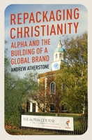 Repackaging Christianity: Alpha and the building of a global brand 1399801511 Book Cover