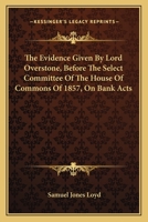 The evidence given by Lord Overstone before the Select Committee of the House of Commons of 1857, on 1177298937 Book Cover