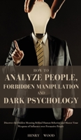 How to Analyze People, Forbidden Manipulation and Dark Psychology: Discover the Hidden Meaning Behind Human Behavior and Master Your Weapons of Influence over Persuasive People 1801446636 Book Cover
