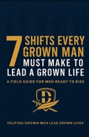 The 7 Shifts Every Grown Man Must Make To Lead A Grown Life: A FIELD GUIDE FOR MEN READY TO RISE B0G2BHZ1X3 Book Cover