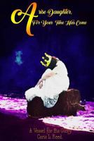 Arise Daughter, for Your Time Has Come: A Vessel for His Glory 1725536269 Book Cover