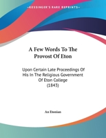 A Few Words To The Provost Of Eton: Upon Certain Late Proceedings Of His In The Religious Government Of Eton College 1437453635 Book Cover