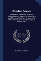 Christian Science: Its Religious Philosophy. A Lecture Delivered by Hon. Clarence A. Buskirk, C.S. as a Member of the Board of Lectureship of the First Church of Christ, Scientist, in Boston, Mass 1376835843 Book Cover