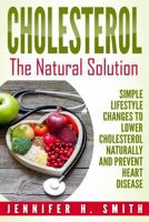 Cholesterol: The Natural Solution: Simple Lifestyle Changes to Lower Cholesterol Naturally and Prevent Heart Disease (Lowering Cholesterol Book 1) 1535356197 Book Cover