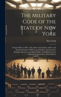 The Military Code of the State of New York: Enacted May 4 1893: Also, Rules and Articles of War and Kindred Statutes, With General Orders and ... by the Adjutant General of the United States 1020672358 Book Cover
