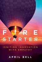 The Fire Starter: Igniting Innovation with Empathy 1637306539 Book Cover
