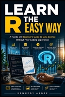 LEARN R THE EASY WAY: A Hands-On Beginner’s Guide to Data Science Without Prior Coding Experience B0GZ4V64X4 Book Cover