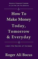 How To Make Money Today, Tomorrow & Everyday: Live a Financially Free Life 1442178299 Book Cover